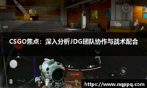 CSGO焦点：深入分析JDG团队协作与战术配合