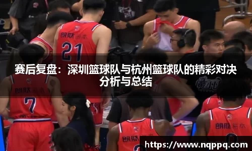 赛后复盘：深圳篮球队与杭州篮球队的精彩对决分析与总结