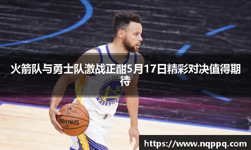 火箭队与勇士队激战正酣5月17日精彩对决值得期待