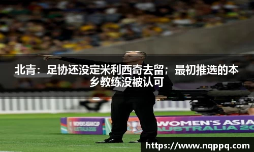 北青：足协还没定米利西奇去留；最初推选的本乡教练没被认可