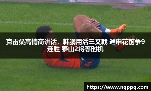 克雷桑高情商讲话，韩鹏用活三叉戟 遇申花前争9连胜 泰山2将等时机