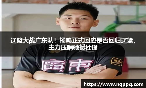 辽篮大战广东队！杨鸣正式回应是否回归辽篮，主力压哨驰援杜锋