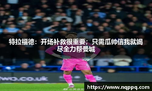 特拉福德：开场补救很重要；只需瓜帅信我就竭尽全力帮曼城